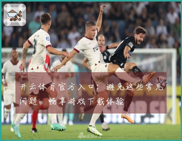 开云体育官方入口：避免这些常见问题，畅享游戏下载体验