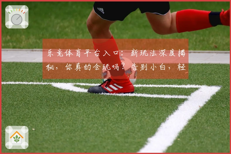 乐竞体育平台入口：新玩法深度揭秘，你真的会玩吗？告别小白，轻松进阶！