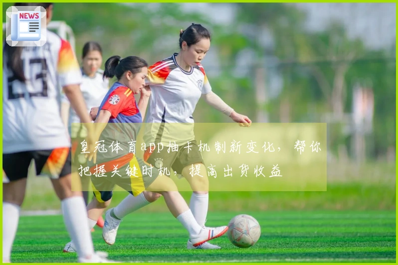 皇冠体育app抽卡机制新变化，帮你把握关键时机，提高出货收益