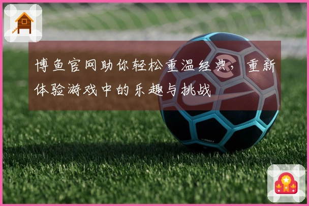 博鱼官网助你轻松重温经典，重新体验游戏中的乐趣与挑战