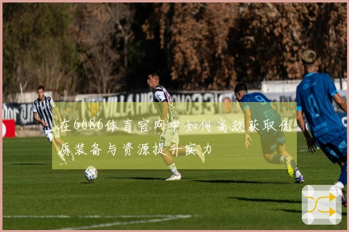 在6686体育官网中如何高效获取优质装备与资源提升实力
