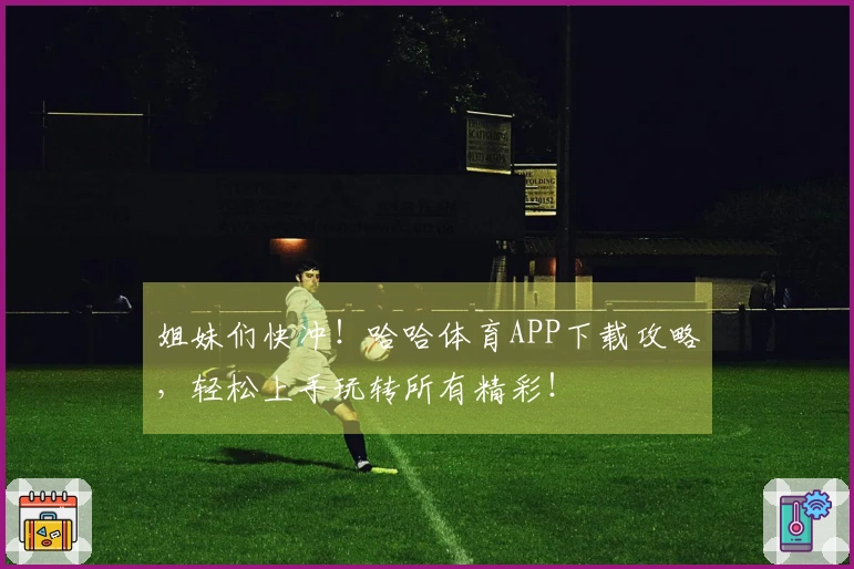 姐妹们快冲！哈哈体育APP下载攻略，轻松上手玩转所有精彩！