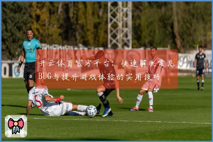 开云体育官方平台：快速解决常见BUG与提升游戏体验的实用技巧