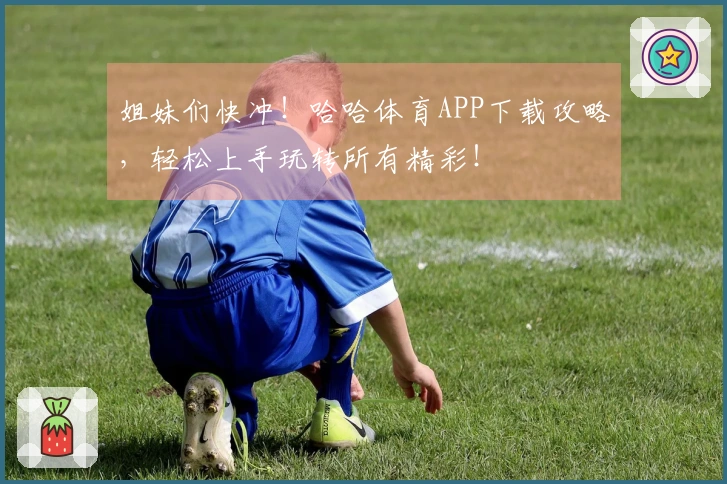 姐妹们快冲！哈哈体育APP下载攻略，轻松上手玩转所有精彩！