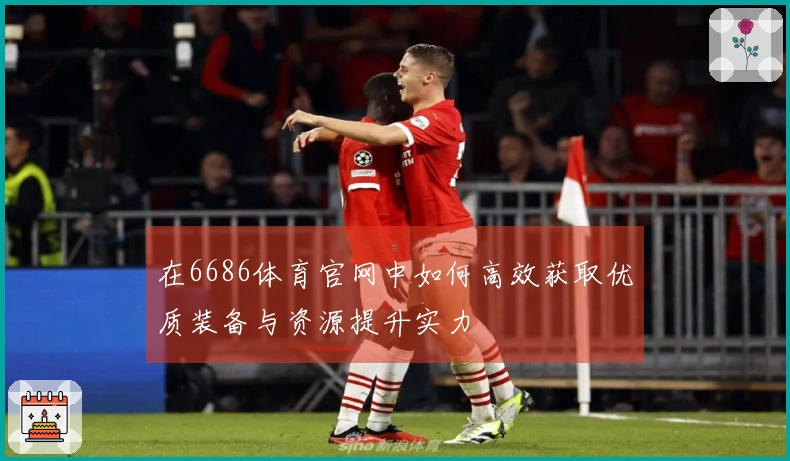在6686体育官网中如何高效获取优质装备与资源提升实力