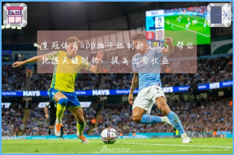 皇冠体育app抽卡机制新变化，帮你把握关键时机，提高出货收益