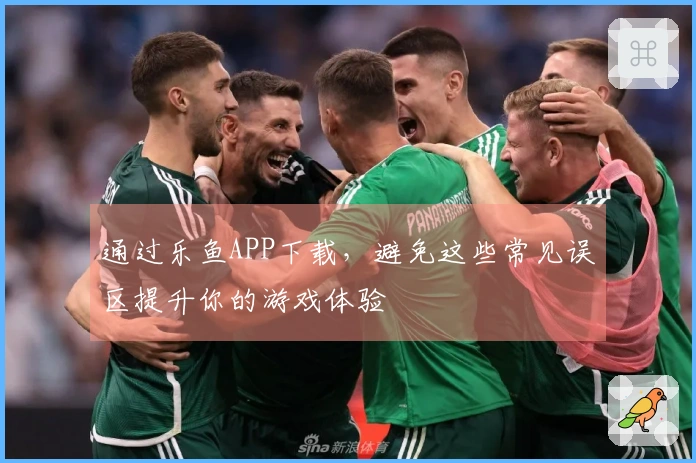 通过乐鱼APP下载，避免这些常见误区提升你的游戏体验