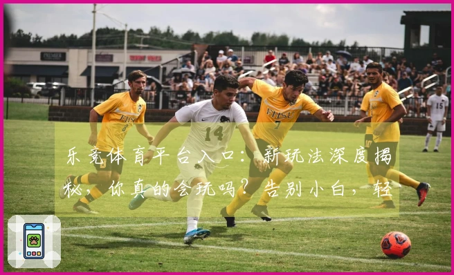 乐竞体育平台入口：新玩法深度揭秘，你真的会玩吗？告别小白，轻松进阶！